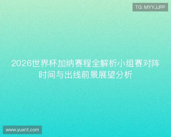 2026世界杯加纳赛程全解析小组赛对阵时间与出线前景展望分析