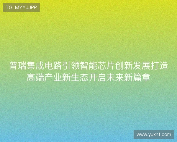 普瑞集成电路引领智能芯片创新发展打造高端产业新生态开启未来新篇章